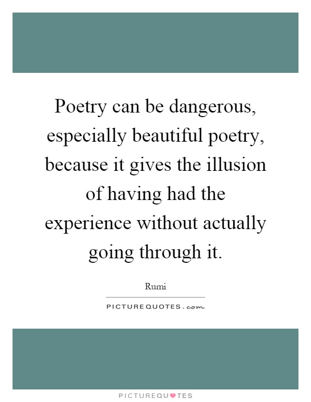 Poetry can be dangerous, especially beautiful poetry, because it gives the illusion of having had the experience without actually going through it Picture Quote #1