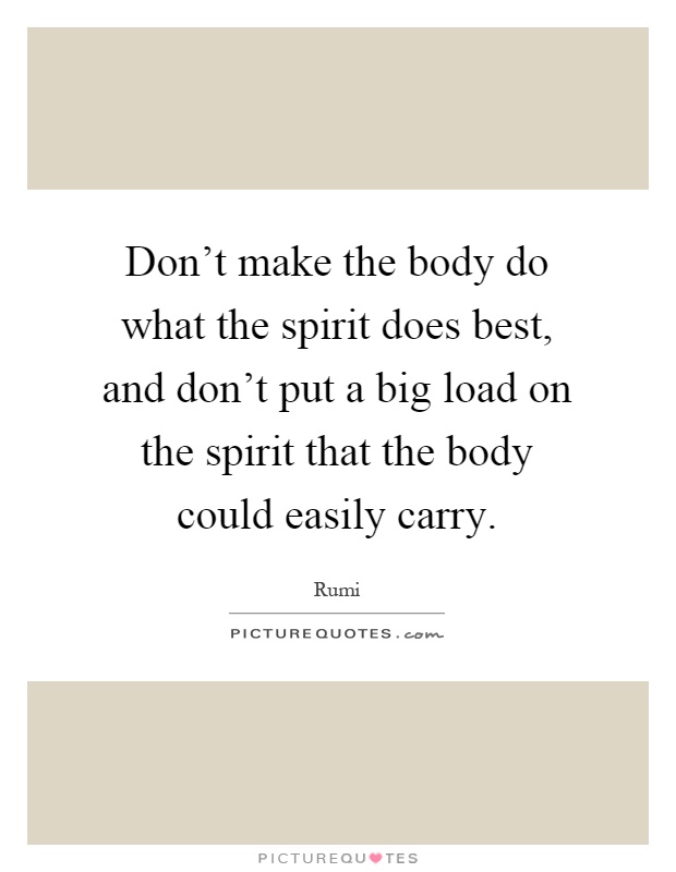 Don't make the body do what the spirit does best, and don't put a big load on the spirit that the body could easily carry Picture Quote #1