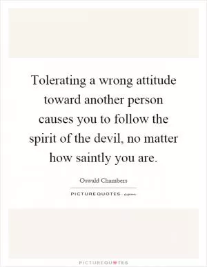 Tolerating a wrong attitude toward another person causes you to follow the spirit of the devil, no matter how saintly you are Picture Quote #1