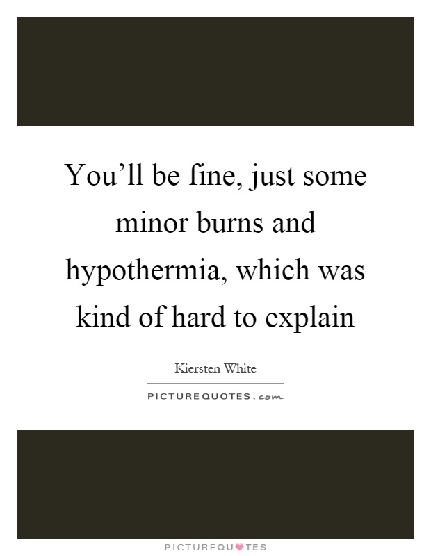 You'll be fine, just some minor burns and hypothermia, which was kind of hard to explain Picture Quote #1