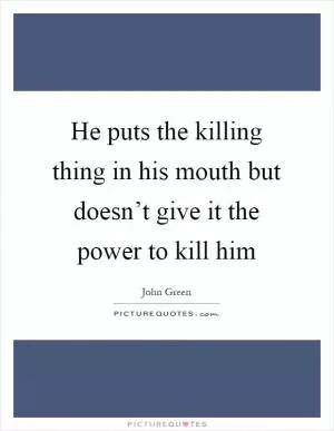 He puts the killing thing in his mouth but doesn’t give it the power to kill him Picture Quote #1