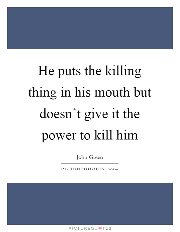 He puts the killing thing in his mouth but doesn't give it the power to kill him Picture Quote #1