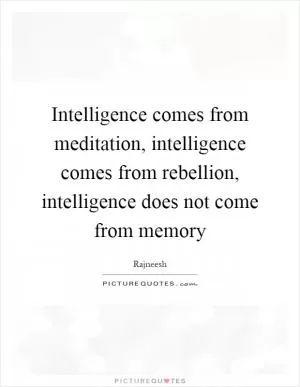 Intelligence comes from meditation, intelligence comes from rebellion, intelligence does not come from memory Picture Quote #1