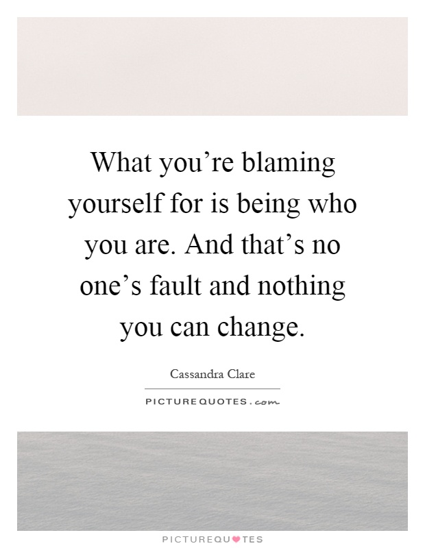 What you're blaming yourself for is being who you are. And that's no one's fault and nothing you can change Picture Quote #1