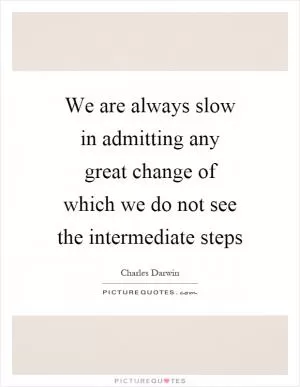 We are always slow in admitting any great change of which we do not see the intermediate steps Picture Quote #1