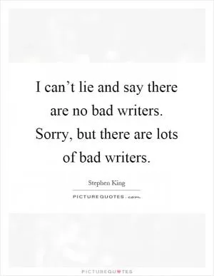 I can’t lie and say there are no bad writers. Sorry, but there are lots of bad writers Picture Quote #1