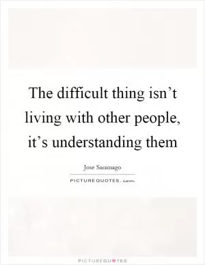 The difficult thing isn’t living with other people, it’s understanding them Picture Quote #1