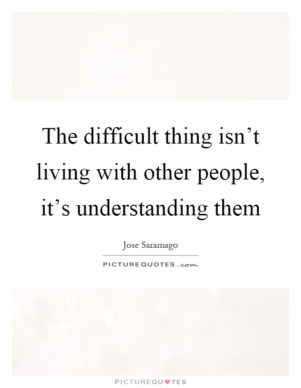 The difficult thing isn't living with other people, it's understanding them Picture Quote #1