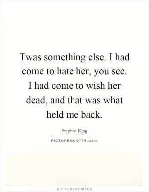 Twas something else. I had come to hate her, you see. I had come to wish her dead, and that was what held me back Picture Quote #1