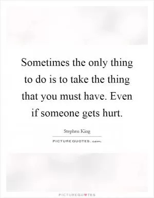 Sometimes the only thing to do is to take the thing that you must have. Even if someone gets hurt Picture Quote #1