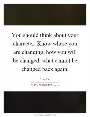 You should think about your character. Know where you are changing, how you will be changed, what cannot be changed back again Picture Quote #1