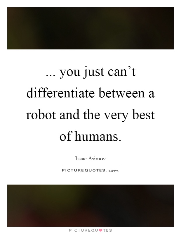 ... you just can't differentiate between a robot and the very best of humans Picture Quote #1
