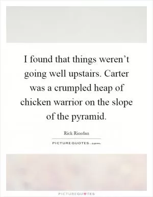 I found that things weren’t going well upstairs. Carter was a crumpled heap of chicken warrior on the slope of the pyramid Picture Quote #1