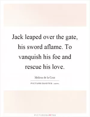 Jack leaped over the gate, his sword aflame. To vanquish his foe and rescue his love Picture Quote #1