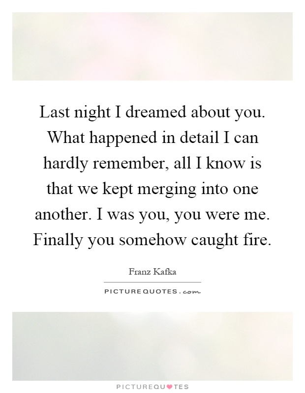 Last night I dreamed about you. What happened in detail I can hardly remember, all I know is that we kept merging into one another. I was you, you were me. Finally you somehow caught fire Picture Quote #1