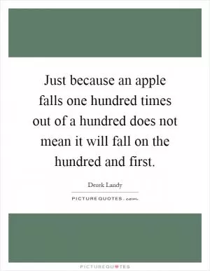 Just because an apple falls one hundred times out of a hundred does not mean it will fall on the hundred and first Picture Quote #1