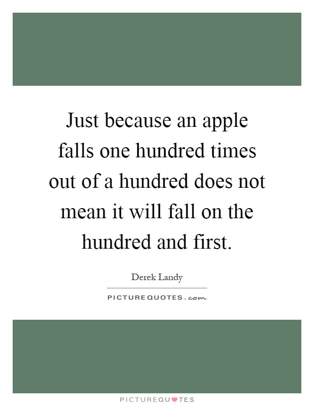 Just because an apple falls one hundred times out of a hundred does not mean it will fall on the hundred and first Picture Quote #1