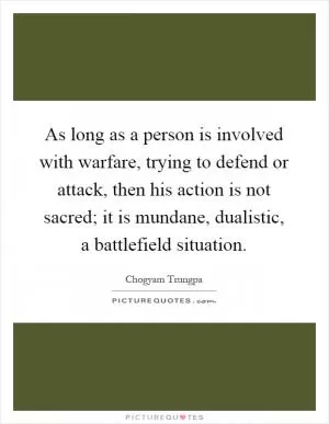 As long as a person is involved with warfare, trying to defend or attack, then his action is not sacred; it is mundane, dualistic, a battlefield situation Picture Quote #1