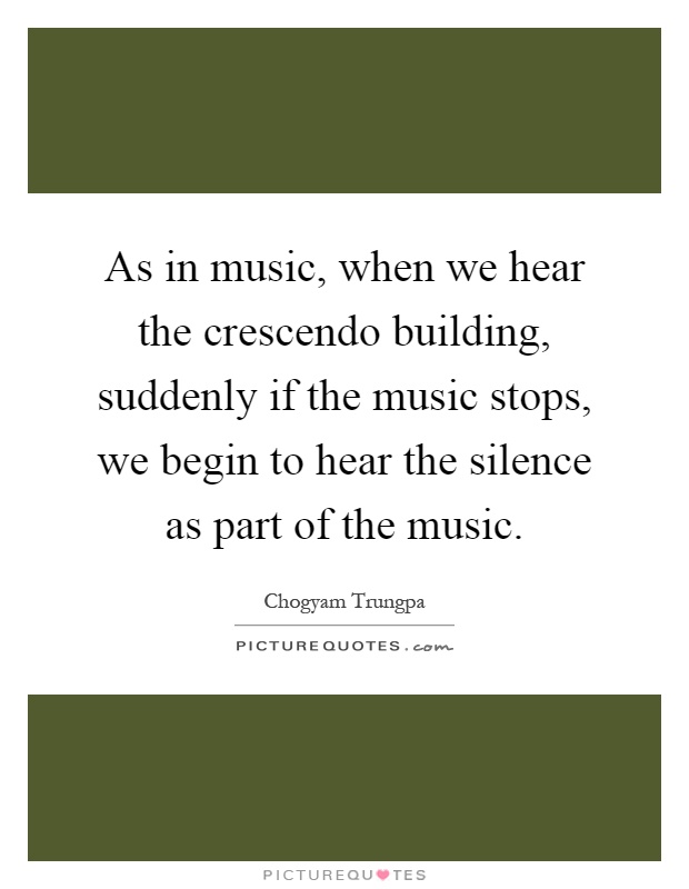 As in music, when we hear the crescendo building, suddenly if the music stops, we begin to hear the silence as part of the music Picture Quote #1