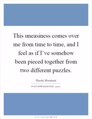 This uneasiness comes over me from time to time, and I feel as if I’ve somehow been pieced together from two different puzzles Picture Quote #1
