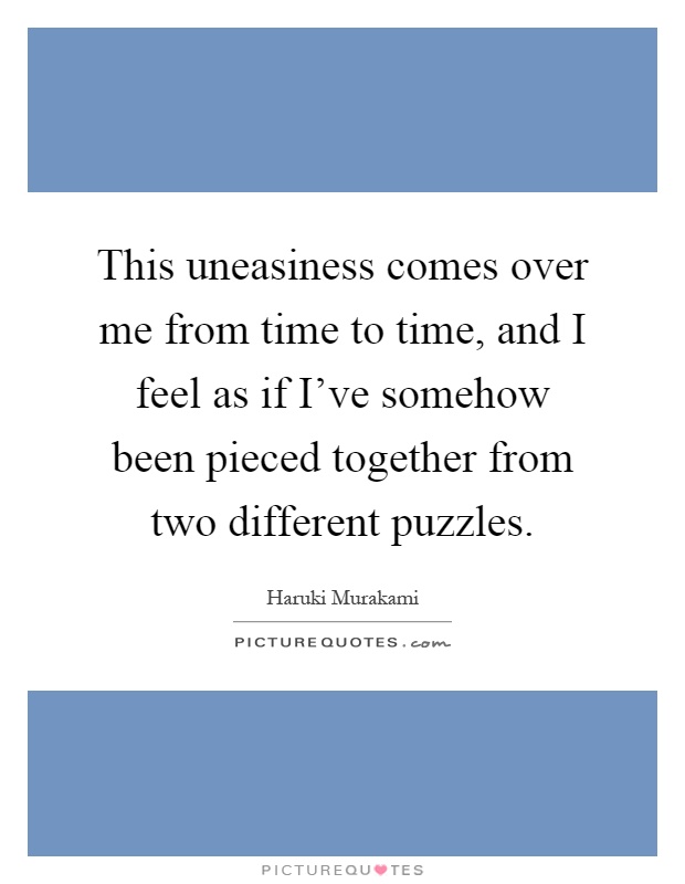 This uneasiness comes over me from time to time, and I feel as if I've somehow been pieced together from two different puzzles Picture Quote #1