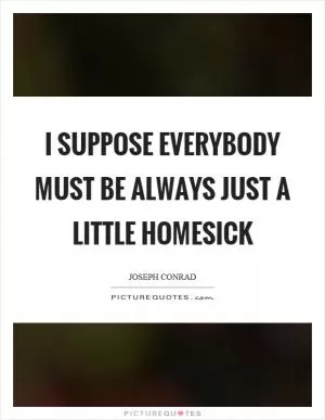 I suppose everybody must be always just a little homesick Picture Quote #1