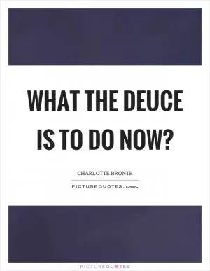 What the deuce is to do now? Picture Quote #1