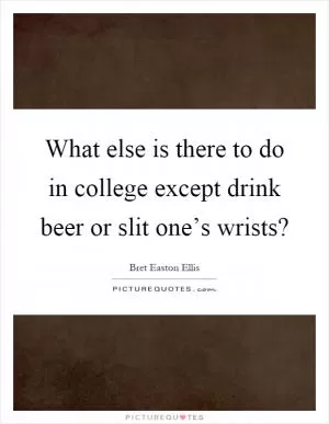 What else is there to do in college except drink beer or slit one’s wrists? Picture Quote #1
