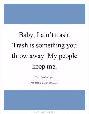 Baby, I ain’t trash. Trash is something you throw away. My people keep me Picture Quote #1