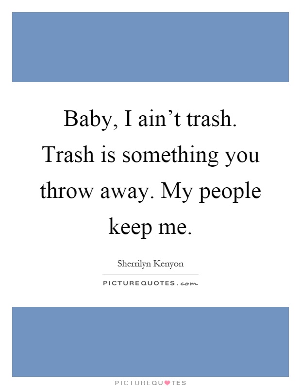Baby, I ain't trash. Trash is something you throw away. My people keep me Picture Quote #1