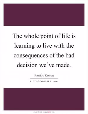 The whole point of life is learning to live with the consequences of the bad decision we’ve made Picture Quote #1