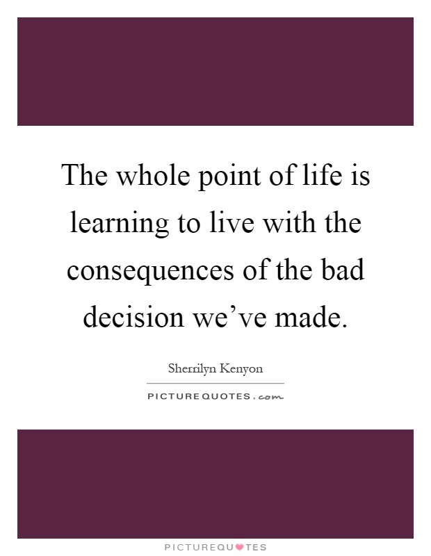 The whole point of life is learning to live with the consequences of the bad decision we've made Picture Quote #1