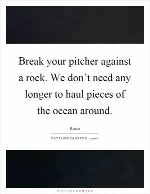 Break your pitcher against a rock. We don’t need any longer to haul pieces of the ocean around Picture Quote #1