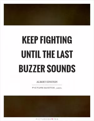 Keep fighting until the last buzzer sounds Picture Quote #1