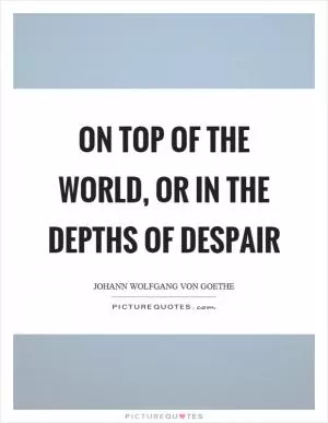On top of the world, or in the depths of despair Picture Quote #1