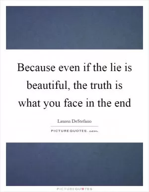 Because even if the lie is beautiful, the truth is what you face in the end Picture Quote #1