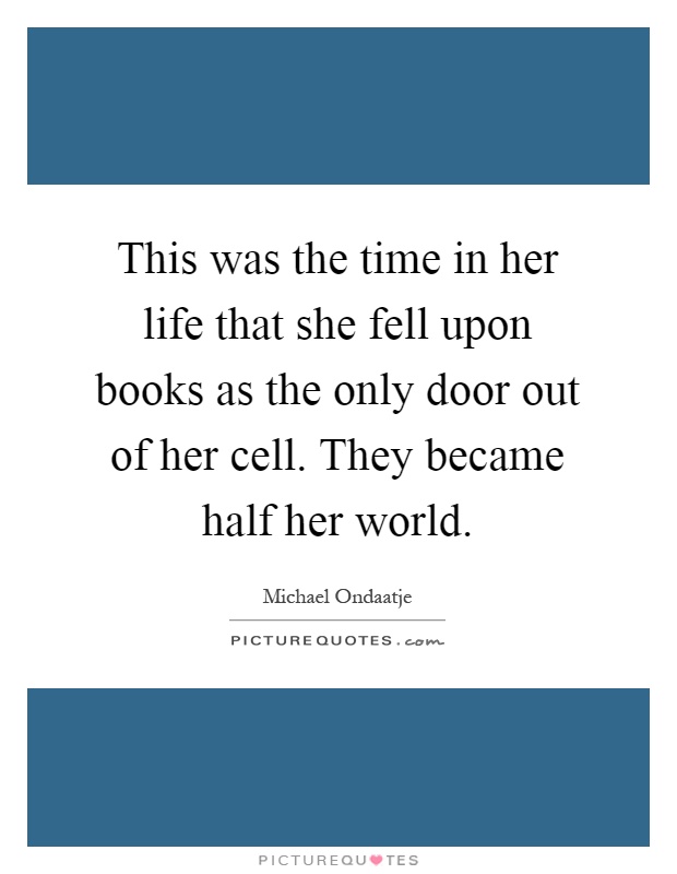 This was the time in her life that she fell upon books as the only door out of her cell. They became half her world Picture Quote #1