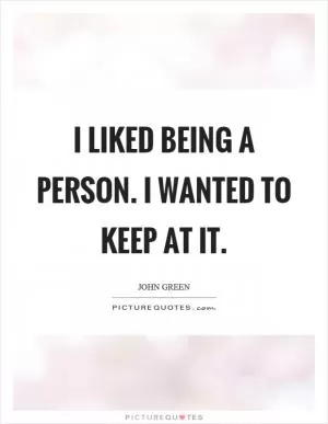 I liked being a person. I wanted to keep at it Picture Quote #1