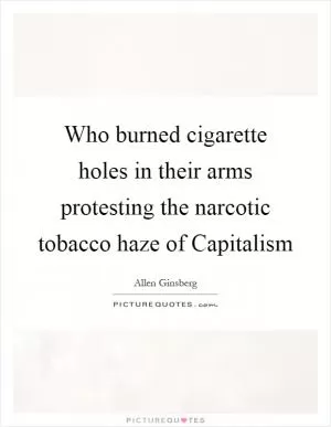 Who burned cigarette holes in their arms protesting the narcotic tobacco haze of Capitalism Picture Quote #1