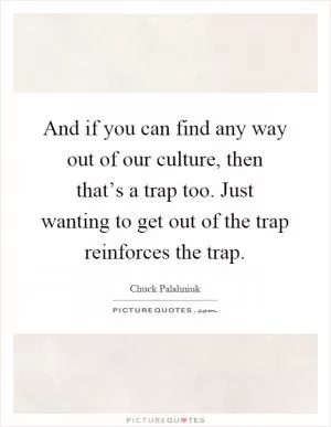 And if you can find any way out of our culture, then that’s a trap too. Just wanting to get out of the trap reinforces the trap Picture Quote #1