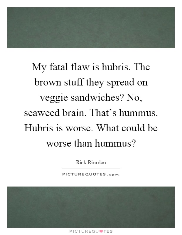 My fatal flaw is hubris. The brown stuff they spread on veggie sandwiches? No, seaweed brain. That's hummus. Hubris is worse. What could be worse than hummus? Picture Quote #1