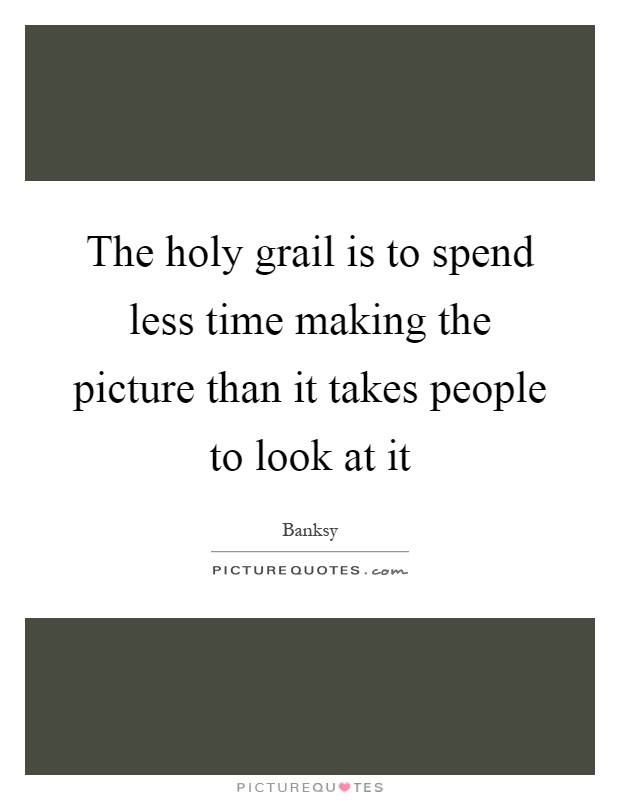 The holy grail is to spend less time making the picture than it takes people to look at it Picture Quote #1