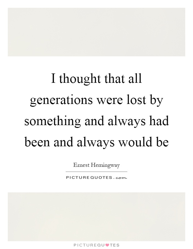 I thought that all generations were lost by something and always had been and always would be Picture Quote #1