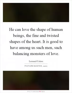 He can love the shape of human beings, the fine and twisted shapes of the heart. It is good to have among us such men, such balancing monsters of love Picture Quote #1