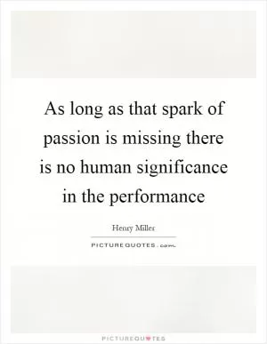 As long as that spark of passion is missing there is no human significance in the performance Picture Quote #1