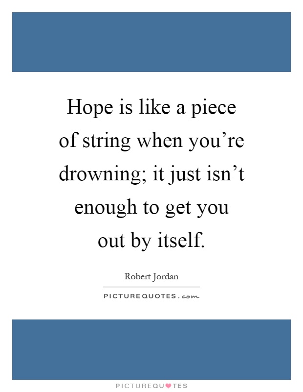 Hope is like a piece of string when you're drowning; it just isn't enough to get you out by itself Picture Quote #1