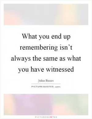 What you end up remembering isn’t always the same as what you have witnessed Picture Quote #1
