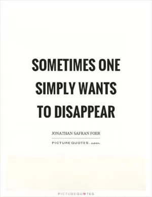 Sometimes one simply wants to disappear Picture Quote #1