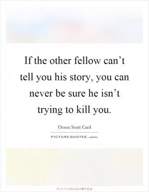 If the other fellow can’t tell you his story, you can never be sure he isn’t trying to kill you Picture Quote #1