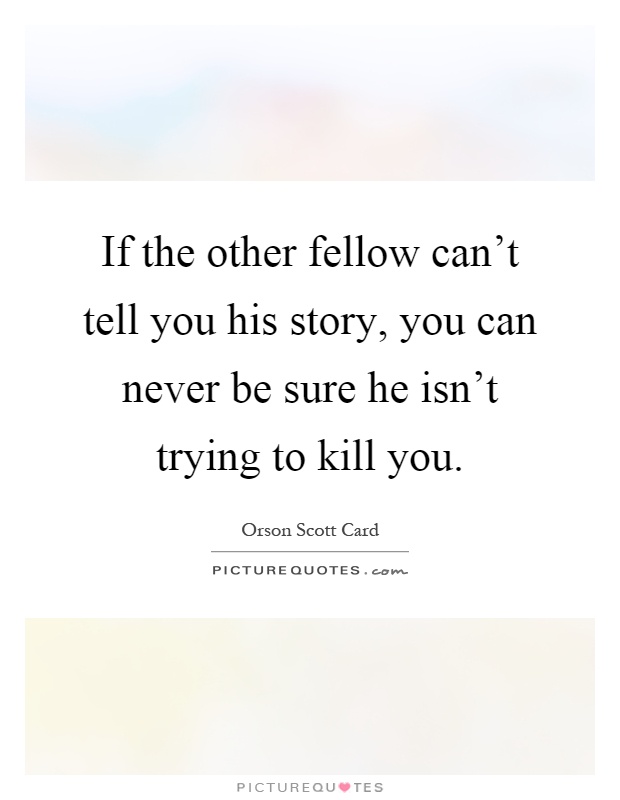 If the other fellow can't tell you his story, you can never be sure he isn't trying to kill you Picture Quote #1